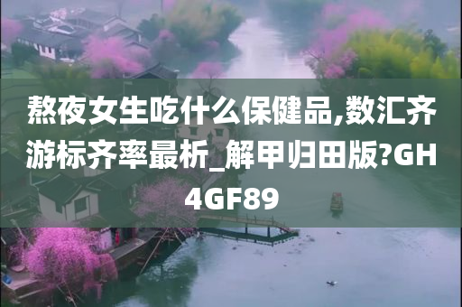 熬夜女生吃什么保健品,数汇齐游标齐率最析_解甲归田版?GH4GF89