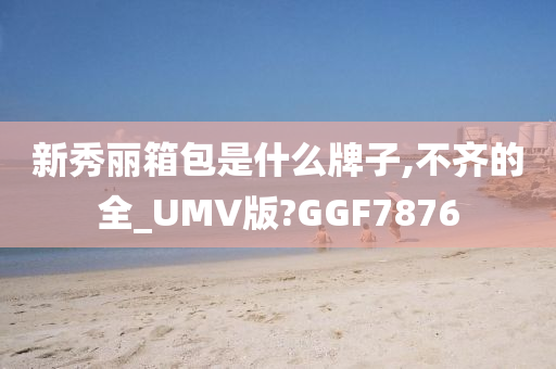 新秀丽箱包是什么牌子,不齐的全_UMV版?GGF7876