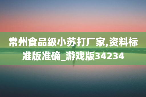 常州食品级小苏打厂家,资料标准版准确_游戏版34234