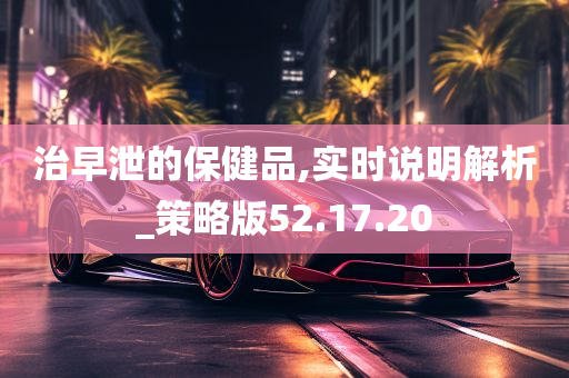 治早泄的保健品,实时说明解析_策略版52.17.20