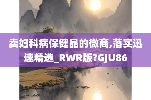 卖妇科病保健品的微商,落实迅速精选_RWR版?GJU86