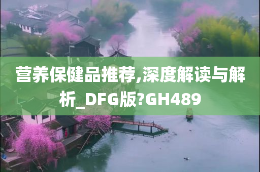 营养保健品推荐,深度解读与解析_DFG版?GH489