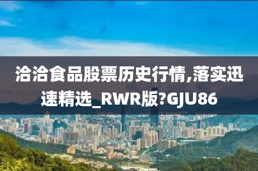 洽洽食品股票历史行情,落实迅速精选_RWR版?GJU86