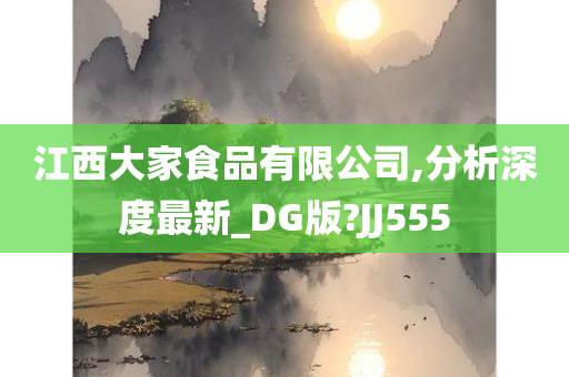 江西大家食品有限公司,分析深度最新_DG版?JJ555