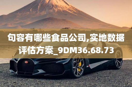 句容有哪些食品公司,实地数据评估方案_9DM36.68.73