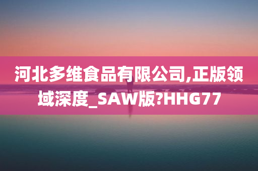 河北多维食品有限公司,正版领域深度_SAW版?HHG77