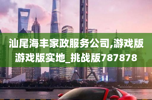 汕尾海丰家政服务公司,游戏版游戏版实地_挑战版787878