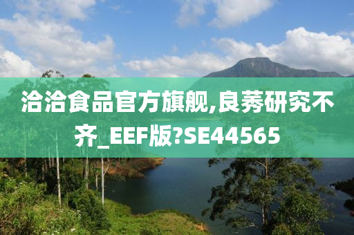 洽洽食品官方旗舰,良莠研究不齐_EEF版?SE44565