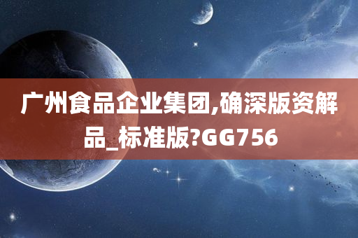 广州食品企业集团,确深版资解品_标准版?GG756