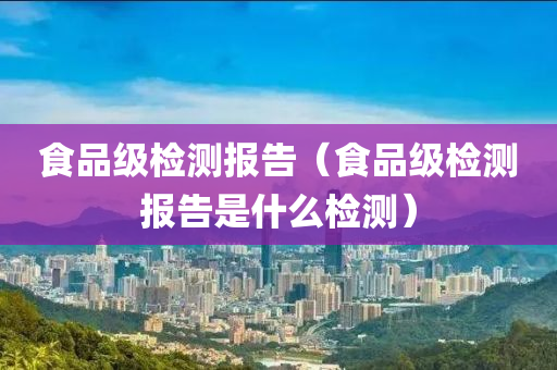 食品级检测报告（食品级检测报告是什么检测）