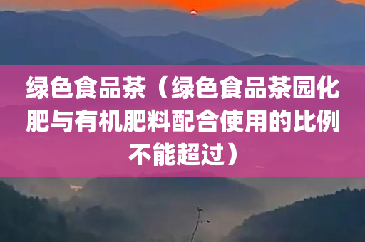 绿色食品茶（绿色食品茶园化肥与有机肥料配合使用的比例不能超过）