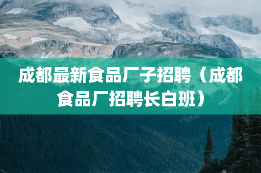 成都最新食品厂子招聘（成都食品厂招聘长白班）