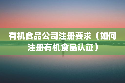 有机食品公司注册要求（如何注册有机食品认证）