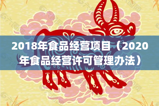 2018年食品经营项目（2020年食品经营许可管理办法）