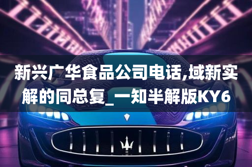 新兴广华食品公司电话,域新实解的同总复_一知半解版KY6