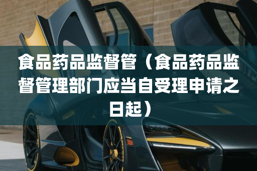 食品药品监督管（食品药品监督管理部门应当自受理申请之日起）