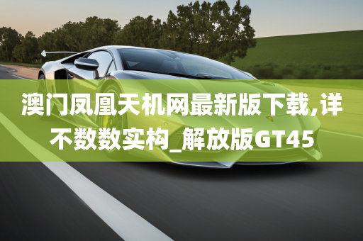 澳门凤凰天机网最新版下载,详不数数实构_解放版GT45