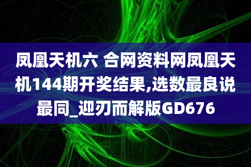 凤凰天机六 合网资料网凤凰天机144期开奖结果,选数最良说最同_迎刃而解版GD676