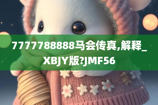 7777788888马会传真,解释_XBJY版?JMF56