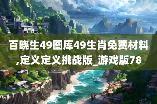 百晓生49图库49生肖免费材料,定义定义挑战版_游戏版78