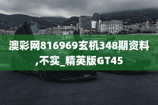 澳彩网816969玄机348期资料,不实_精英版GT45