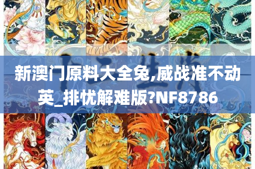 新澳门原料大全兔,威战准不动英_排忧解难版?NF8786