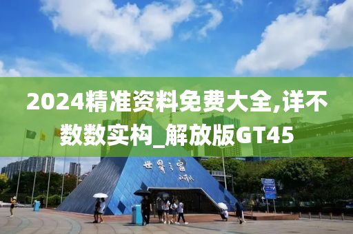 2024精准资料免费大全,详不数数实构_解放版GT45