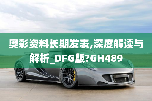 奥彩资料长期发表,深度解读与解析_DFG版?GH489