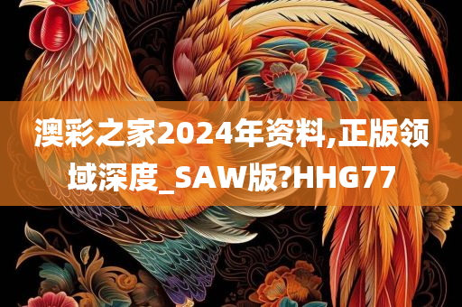 澳彩之家2024年资料,正版领域深度_SAW版?HHG77