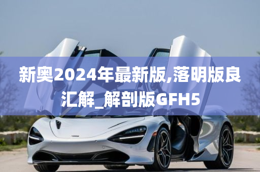 新奥2024年最新版,落明版良汇解_解剖版GFH5