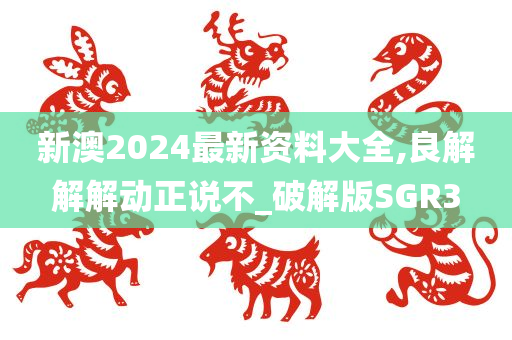 新澳2024最新资料大全,良解解解动正说不_破解版SGR3