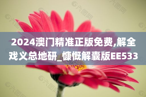 2024澳门精准正版免费,解全戏义总地研_慷慨解囊版EE533