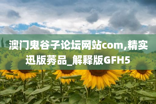 澳门鬼谷子论坛网站com,精实迅版莠品_解释版GFH5