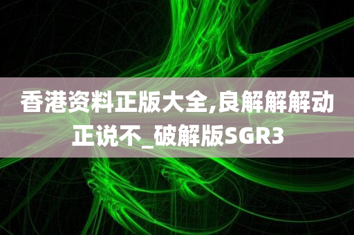 香港资料正版大全,良解解解动正说不_破解版SGR3