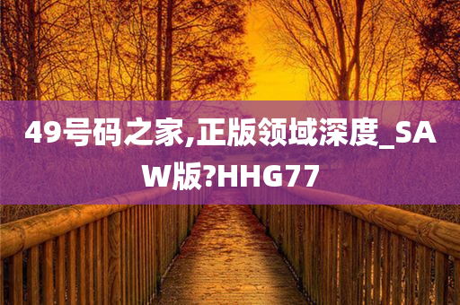 49号码之家,正版领域深度_SAW版?HHG77