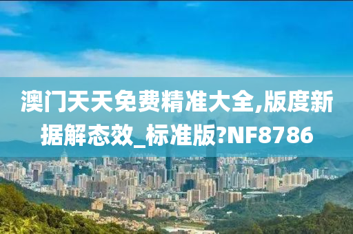 澳门天天免费精准大全,版度新据解态效_标准版?NF8786