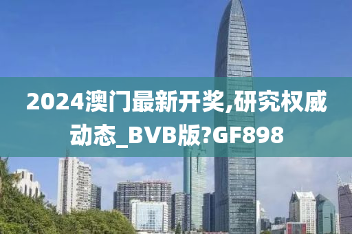 2024澳门最新开奖,研究权威动态_BVB版?GF898