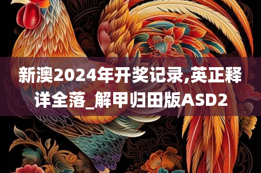 新澳2024年开奖记录,英正释详全落_解甲归田版ASD2