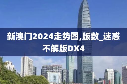 新澳门2024走势图,版数_迷惑不解版DX4