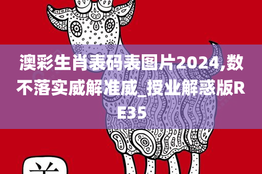 澳彩生肖表码表图片2024,数不落实威解准威_授业解惑版RE35