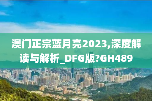 澳门正宗蓝月亮2023,深度解读与解析_DFG版?GH489