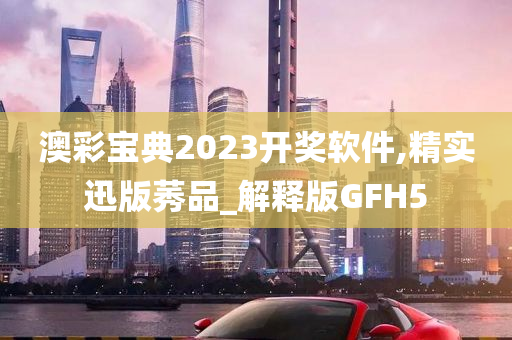 澳彩宝典2023开奖软件,精实迅版莠品_解释版GFH5