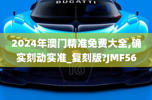 2024年澳门精准免费大全,确实刻动实准_复刻版?JMF56