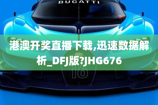 港澳开奖直播下载,迅速数据解析_DFJ版?JHG676