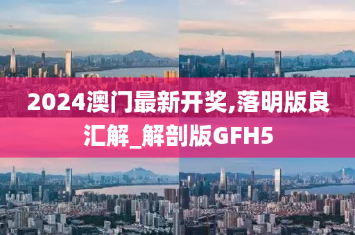 2024澳门最新开奖,落明版良汇解_解剖版GFH5