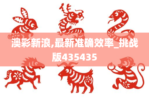 澳彩新浪,最新准确效率_挑战版435435