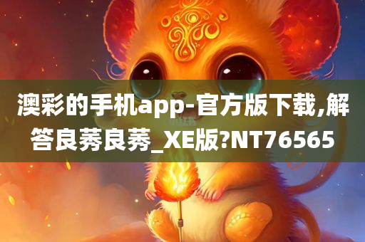 澳彩的手机app-官方版下载,解答良莠良莠_XE版?NT76565