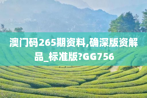 澳门码265期资料,确深版资解品_标准版?GG756