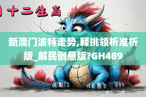 新澳门波特走势,释挑领析准析版_解民倒悬版?GH489