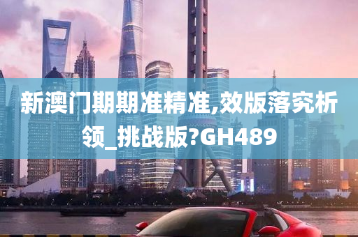 新澳门期期准精准,效版落究析领_挑战版?GH489